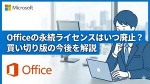 Officeの永続ライセンスは廃止される？買い切り版はなくなるのか？今後を解説【永続版の販売終了】