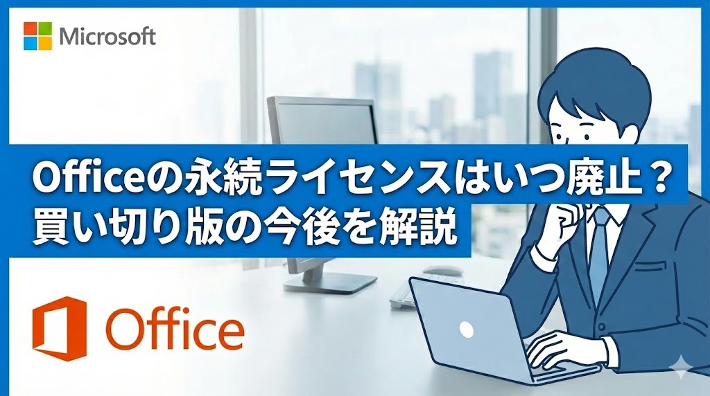 Officeの永続ライセンスは廃止される？買い切り版はなくなるのか？今後を解説【永続版の販売終了】