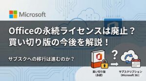 Officeの永続ライセンスは廃止される？買い切り版はなくなるのか